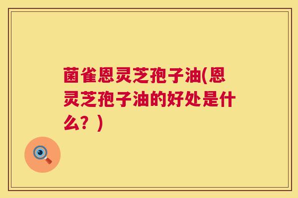 菌雀恩灵芝孢子油(恩灵芝孢子油的好处是什么?) 菌雀恩灵芝孢子油(恩灵芝孢子油的好处是什么?)