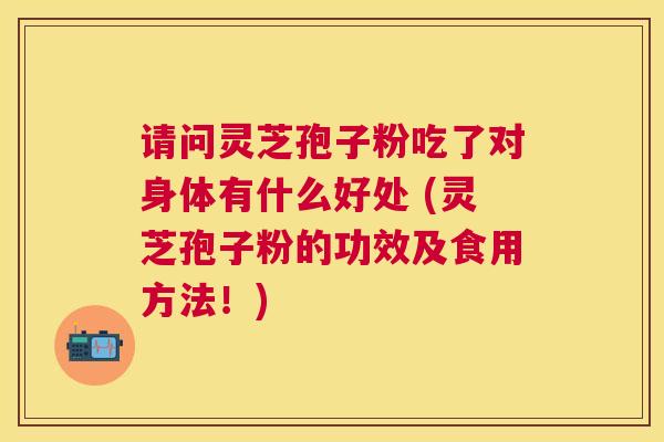请问灵芝孢子粉吃了对身体有什么好处 (灵芝孢子粉的功效及食用方法!) 请问灵芝孢子粉吃了对身体有什么好处 (灵芝孢子粉的功效及食用方法!)