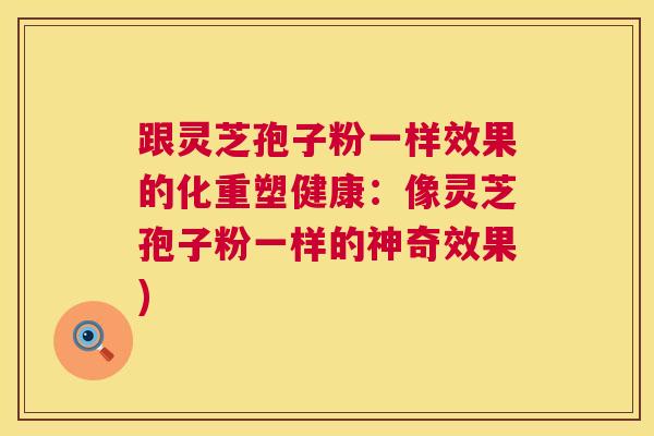 跟灵芝孢子粉一样效果的化重塑健康:像灵芝孢子粉一样的神奇效果) 跟灵芝孢子粉一样效果的化重塑健康:像灵芝孢子粉一样的神奇效果)
