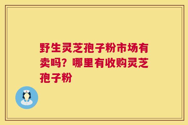 野生灵芝孢子粉市场有卖吗?哪里有收购灵芝孢子粉 野生灵芝孢子粉市场有卖吗?哪里有收购灵芝孢子粉
