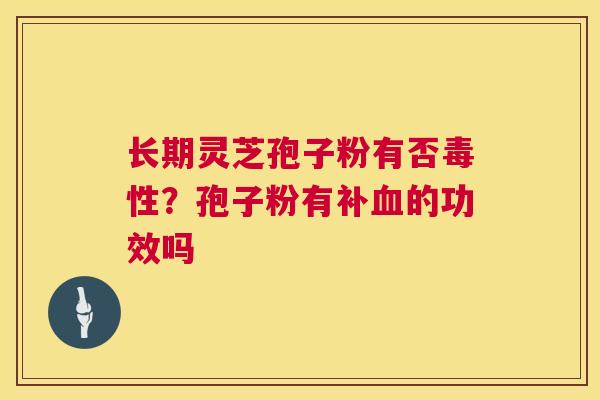 长期灵芝孢子粉有否毒性?孢子粉有补的功效吗 长期灵芝孢子粉有否毒性?孢子粉有补的功效吗