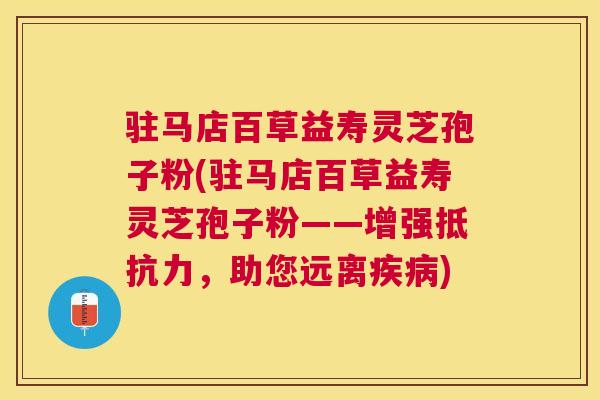 驻马店百草益寿灵芝孢子粉(驻马店百草益寿灵芝孢子粉——增强抵抗力,助您远离) 驻马店百草益寿灵芝孢子粉(驻马店百草益寿灵芝孢子粉——增强抵抗力,助您远离)