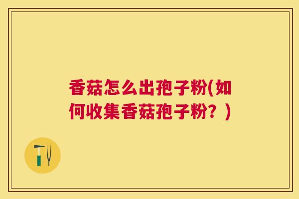 香菇怎么出孢子粉(如何收集香菇孢子粉?) 香菇怎么出孢子粉(如何收集香菇孢子粉?)