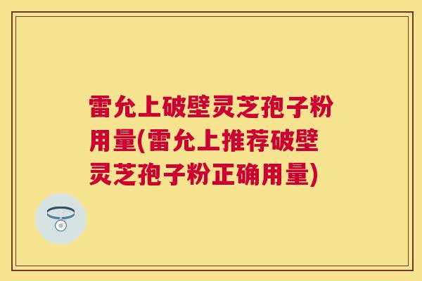 雷允上破壁灵芝孢子粉用量(雷允上推荐破壁灵芝孢子粉正确用量) 雷允上破壁灵芝孢子粉用量(雷允上推荐破壁灵芝孢子粉正确用量)