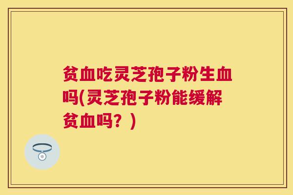 贫吃灵芝孢子粉生吗(灵芝孢子粉能缓解贫吗?) 贫吃灵芝孢子粉生吗(灵芝孢子粉能缓解贫吗?)