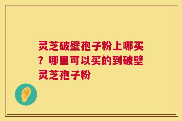 灵芝破壁孢子粉上哪买?哪里可以买的到破壁灵芝孢子粉 灵芝破壁孢子粉上哪买?哪里可以买的到破壁灵芝孢子粉