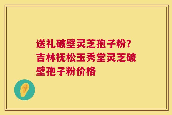 送礼破壁灵芝孢子粉?吉林抚松玉秀堂灵芝破壁孢子粉价格 送礼破壁灵芝孢子粉?吉林抚松玉秀堂灵芝破壁孢子粉价格