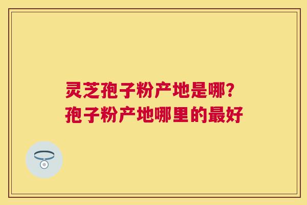 灵芝孢子粉产地是哪?孢子粉产地哪里的好 灵芝孢子粉产地是哪?孢子粉产地哪里的好