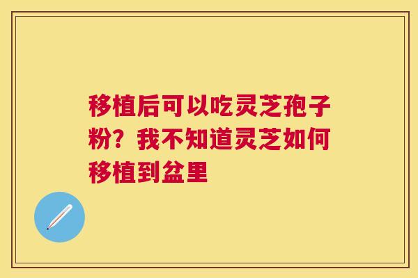 移植后可以吃灵芝孢子粉？我不知道灵芝如何移植到盆里