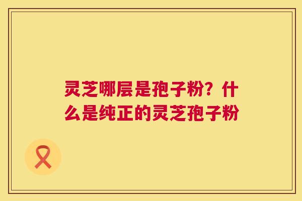 灵芝哪层是孢子粉?什么是纯正的灵芝孢子粉 灵芝哪层是孢子粉?什么是纯正的灵芝孢子粉