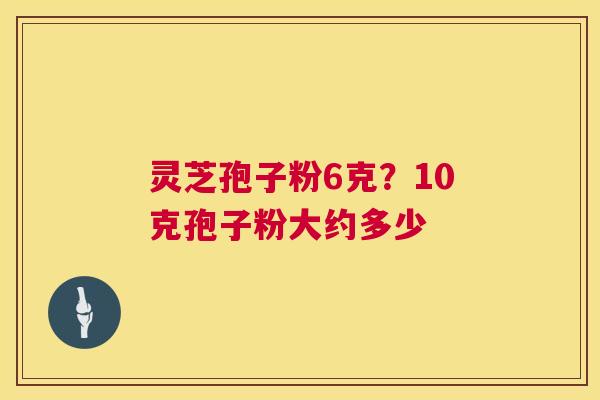 灵芝孢子粉6克?10克孢子粉大约多少 灵芝孢子粉6克?10克孢子粉大约多少