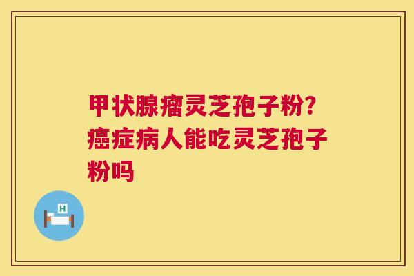 瘤灵芝孢子粉?症人能吃灵芝孢子粉吗 瘤灵芝孢子粉?症人能吃灵芝孢子粉吗