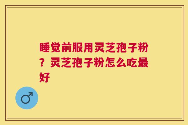睡觉前服用灵芝孢子粉?灵芝孢子粉怎么吃好 睡觉前服用灵芝孢子粉?灵芝孢子粉怎么吃好