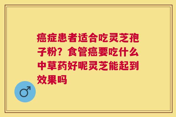 症患者适合吃灵芝孢子粉?食管要吃什么中草药好呢灵芝能起到效果吗 症患者适合吃灵芝孢子粉?食管要吃什么中草药好呢灵芝能起到效果吗