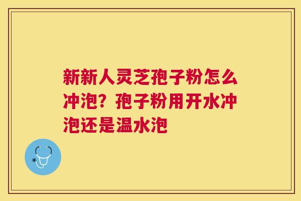新新人灵芝孢子粉怎么冲泡?孢子粉用开水冲泡还是温水泡 新新人灵芝孢子粉怎么冲泡?孢子粉用开水冲泡还是温水泡