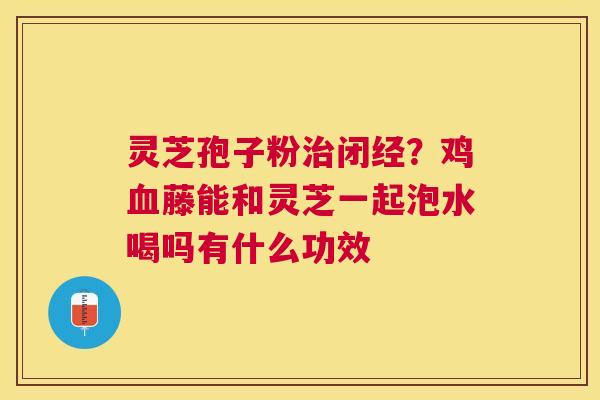 灵芝孢子粉闭经?鸡藤能和灵芝一起泡水喝吗有什么功效 灵芝孢子粉闭经?鸡藤能和灵芝一起泡水喝吗有什么功效