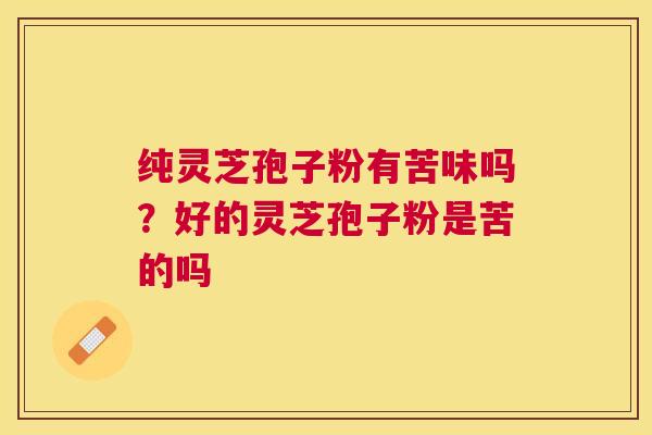 纯灵芝孢子粉有苦味吗？好的灵芝孢子粉是苦的吗