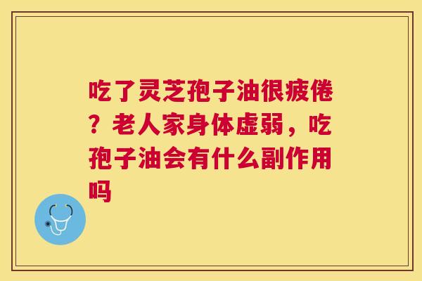 吃了灵芝孢子油很疲倦?老人家身体虚弱,吃孢子油会有什么副作用吗 吃了灵芝孢子油很疲倦?老人家身体虚弱,吃孢子油会有什么副作用吗