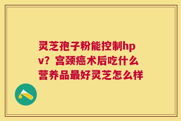 灵芝孢子粉能控制hpv?宫颈术后吃什么营养品好灵芝怎么样 灵芝孢子粉能控制hpv?宫颈术后吃什么营养品好灵芝怎么样