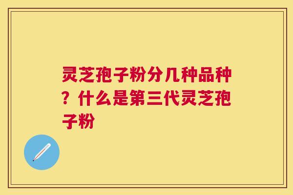 灵芝孢子粉分几种品种?什么是第三代灵芝孢子粉 灵芝孢子粉分几种品种?什么是第三代灵芝孢子粉