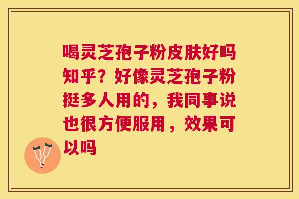 喝灵芝孢子粉好吗知乎?好像灵芝孢子粉挺多人用的,我同事说也很方便服用,效果可以吗 喝灵芝孢子粉好吗知乎?好像灵芝孢子粉挺多人用的,我同事说也很方便服用,效果可以吗