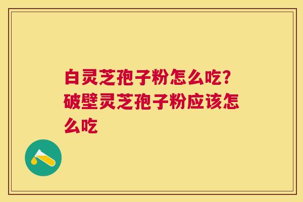 白灵芝孢子粉怎么吃?破壁灵芝孢子粉应该怎么吃 白灵芝孢子粉怎么吃?破壁灵芝孢子粉应该怎么吃