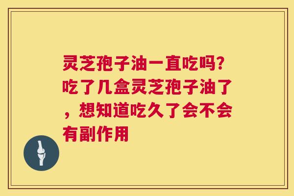灵芝孢子油一直吃吗?吃了几盒灵芝孢子油了,想知道吃久了会不会有副作用 灵芝孢子油一直吃吗?吃了几盒灵芝孢子油了,想知道吃久了会不会有副作用