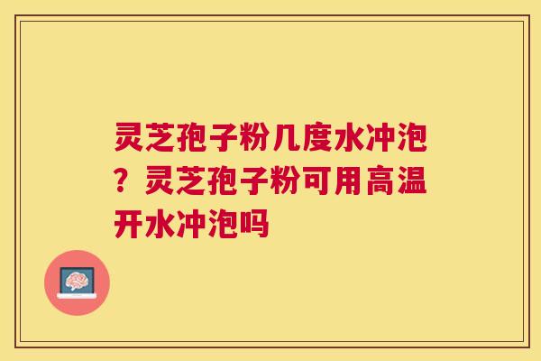 灵芝孢子粉几度水冲泡?灵芝孢子粉可用高温开水冲泡吗 灵芝孢子粉几度水冲泡?灵芝孢子粉可用高温开水冲泡吗