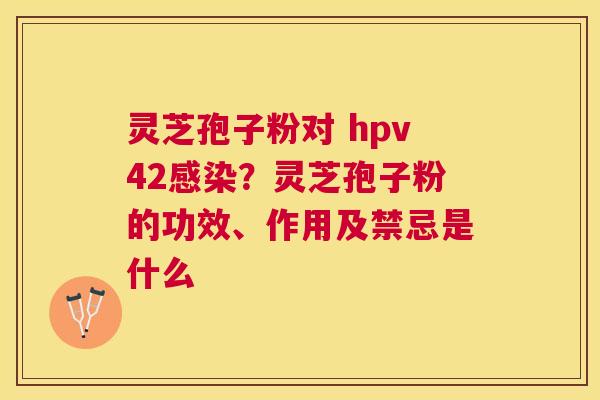 灵芝孢子粉对 hpv42?灵芝孢子粉的功效、作用及禁忌是什么 灵芝孢子粉对 hpv42?灵芝孢子粉的功效、作用及禁忌是什么