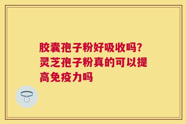 胶囊孢子粉好吸收吗?灵芝孢子粉真的可以提高免疫力吗 胶囊孢子粉好吸收吗?灵芝孢子粉真的可以提高免疫力吗