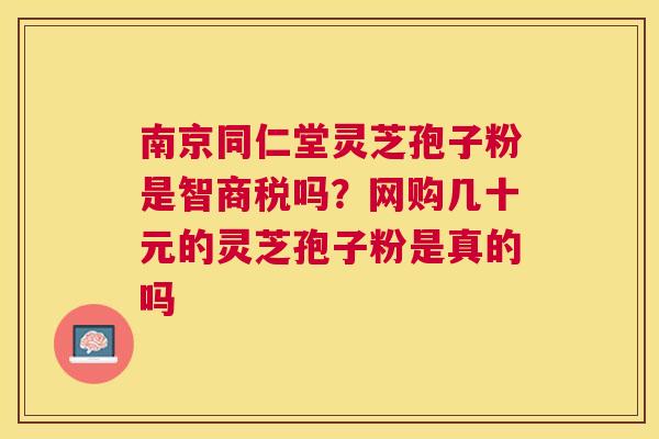 南京同仁堂灵芝孢子粉是智商税吗？网购几十元的灵芝孢子粉是真的吗