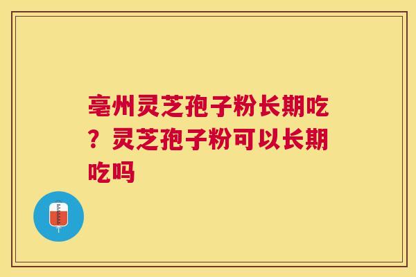 亳州灵芝孢子粉长期吃?灵芝孢子粉可以长期吃吗 亳州灵芝孢子粉长期吃?灵芝孢子粉可以长期吃吗