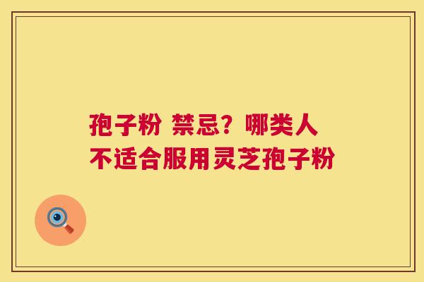 孢子粉 禁忌?哪类人不适合服用灵芝孢子粉 孢子粉 禁忌?哪类人不适合服用灵芝孢子粉