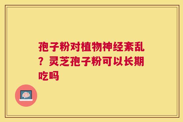 孢子粉对植物紊乱?灵芝孢子粉可以长期吃吗 孢子粉对植物紊乱?灵芝孢子粉可以长期吃吗