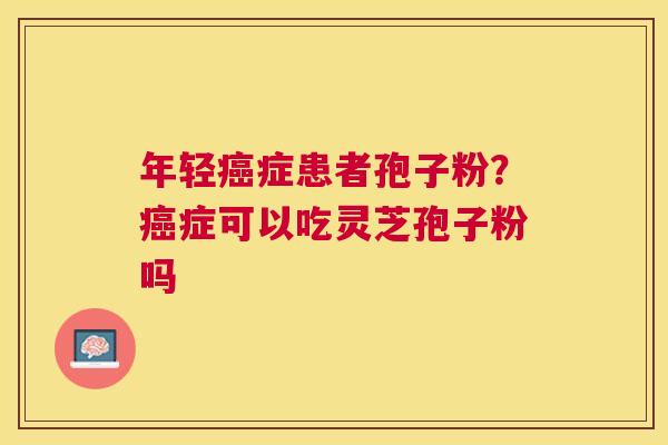 年轻症患者孢子粉?症可以吃灵芝孢子粉吗 年轻症患者孢子粉?症可以吃灵芝孢子粉吗