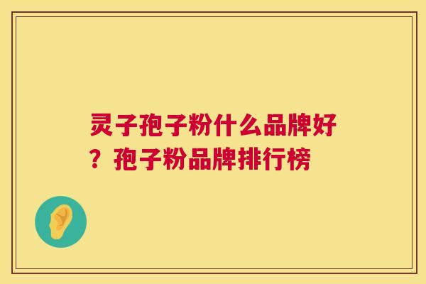 灵子孢子粉什么品牌好?孢子粉品牌排行榜 灵子孢子粉什么品牌好?孢子粉品牌排行榜