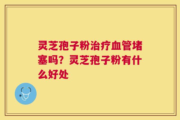 灵芝孢子粉堵塞吗?灵芝孢子粉有什么好处 灵芝孢子粉堵塞吗?灵芝孢子粉有什么好处
