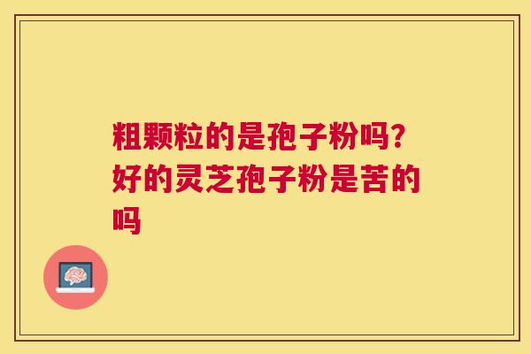 粗颗粒的是孢子粉吗?好的灵芝孢子粉是苦的吗 粗颗粒的是孢子粉吗?好的灵芝孢子粉是苦的吗
