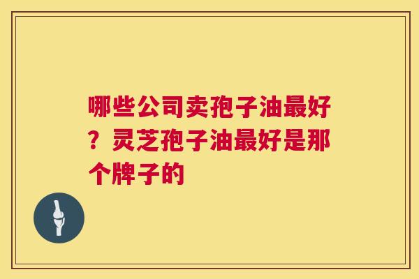 哪些公司卖孢子油好?灵芝孢子油好是那个牌子的 哪些公司卖孢子油好?灵芝孢子油好是那个牌子的