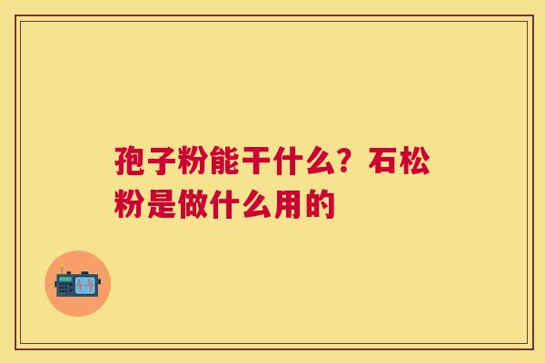 孢子粉能干什么?石松粉是做什么用的 孢子粉能干什么?石松粉是做什么用的