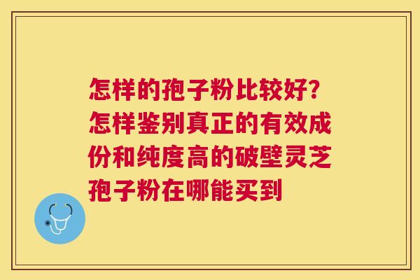 怎样的孢子粉比较好?怎样鉴别真正的有效成份和纯度高的破壁灵芝孢子粉在哪能买到 怎样的孢子粉比较好?怎样鉴别真正的有效成份和纯度高的破壁灵芝孢子粉在哪能买到