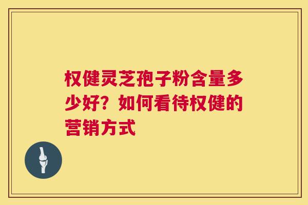 权健灵芝孢子粉含量多少好?如何看待权健的营销方式 权健灵芝孢子粉含量多少好?如何看待权健的营销方式