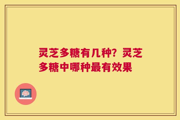 灵芝多糖有几种?灵芝多糖中哪种有效果 灵芝多糖有几种?灵芝多糖中哪种有效果
