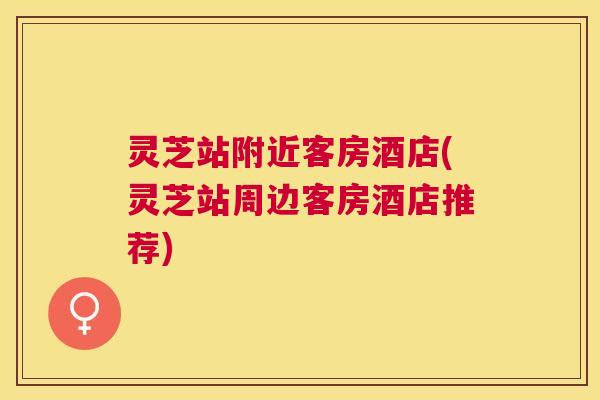 灵芝站附近客房酒店(灵芝站周边客房酒店推荐) 灵芝站附近客房酒店(灵芝站周边客房酒店推荐)