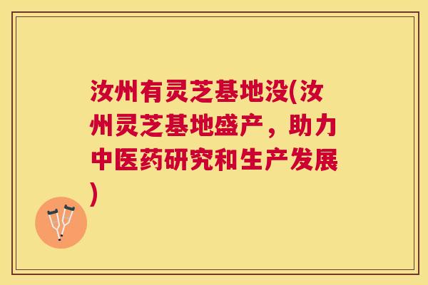 汝州有灵芝基地没(汝州灵芝基地盛产,助力中医药研究和生产发展) 汝州有灵芝基地没(汝州灵芝基地盛产,助力中医药研究和生产发展)