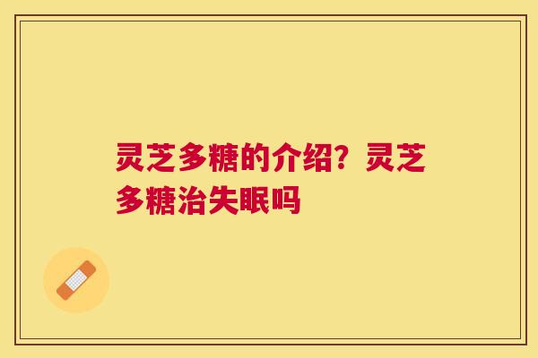 灵芝多糖的介绍?灵芝多糖吗 灵芝多糖的介绍?灵芝多糖吗