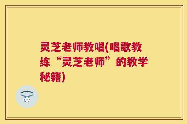 灵芝老师教唱(唱歌教练“灵芝老师”的教学秘籍) 灵芝老师教唱(唱歌教练“灵芝老师”的教学秘籍)