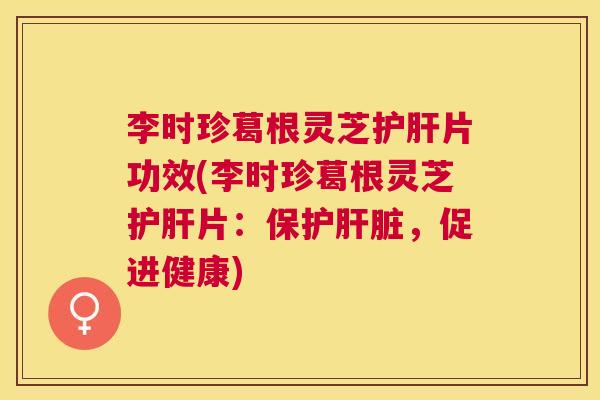李时珍葛根灵芝片功效(李时珍葛根灵芝片:保护,促进健康) 李时珍葛根灵芝片功效(李时珍葛根灵芝片:保护,促进健康)