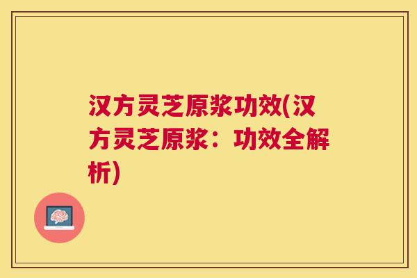 汉方灵芝原浆功效(汉方灵芝原浆:功效全解析) 汉方灵芝原浆功效(汉方灵芝原浆:功效全解析)