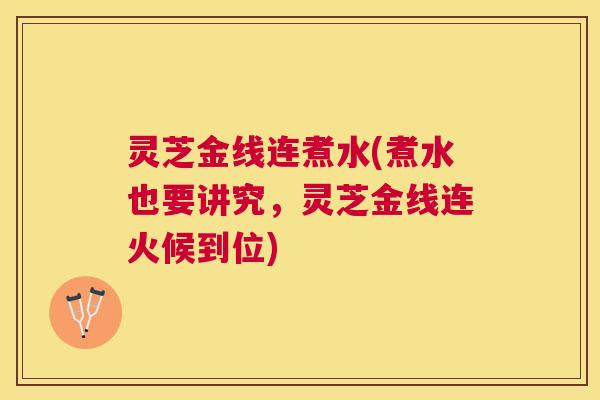 灵芝金线连煮水(煮水也要讲究,灵芝金线连火候到位) 灵芝金线连煮水(煮水也要讲究,灵芝金线连火候到位)
